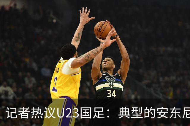 记者热议U23国足：典型的安东尼奥式胜利 吴曦等超龄球员表现出色